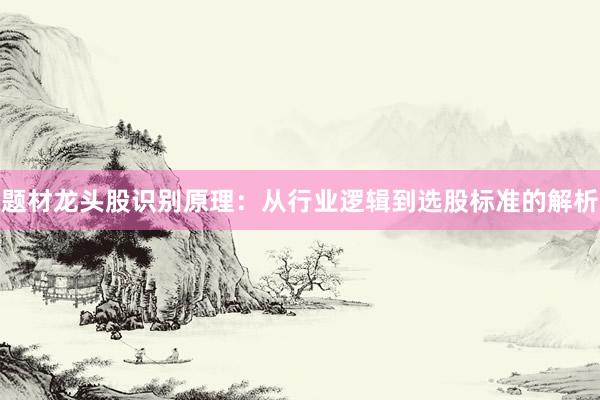 题材龙头股识别原理：从行业逻辑到选股标准的解析