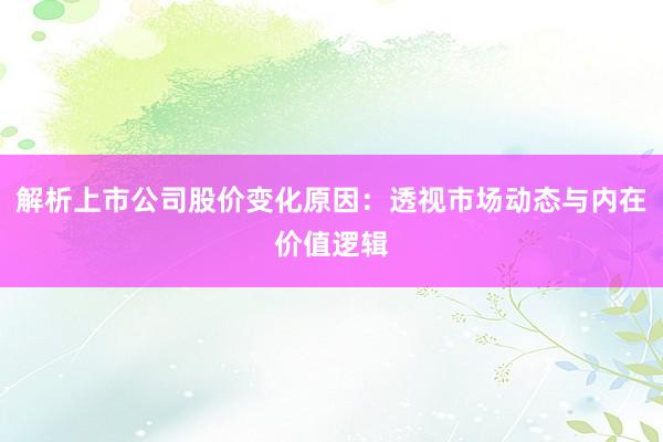 解析上市公司股价变化原因：透视市场动态与内在价值逻辑