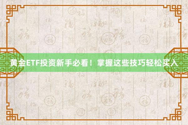 黄金ETF投资新手必看！掌握这些技巧轻松买入