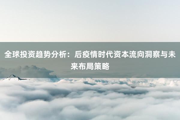 全球投资趋势分析：后疫情时代资本流向洞察与未来布局策略