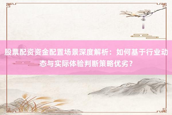 股票配资资金配置场景深度解析：如何基于行业动态与实际体验判断策略优劣？