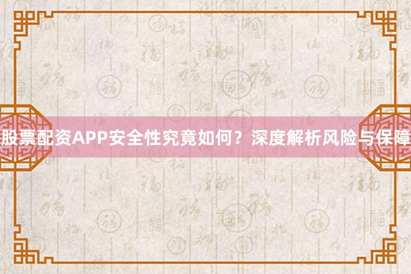 股票配资APP安全性究竟如何？深度解析风险与保障