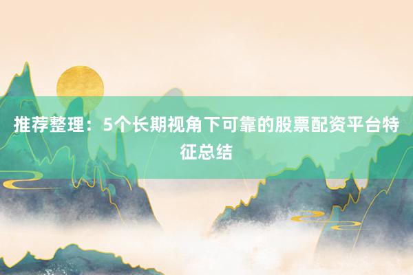 推荐整理：5个长期视角下可靠的股票配资平台特征总结