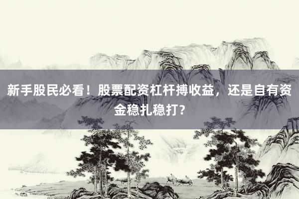 新手股民必看！股票配资杠杆搏收益，还是自有资金稳扎稳打？