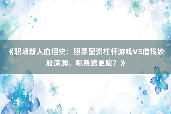 《职场新人血泪史：股票配资杠杆游戏VS借钱炒股深渊，哪条路更险？》