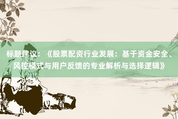 标题建议：《股票配资行业发展：基于资金安全、风控模式与用户反馈的专业解析与选择逻辑》