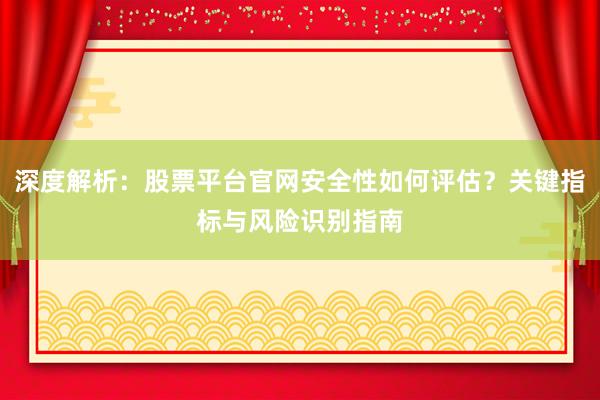 深度解析：股票平台官网安全性如何评估？关键指标与风险识别指南