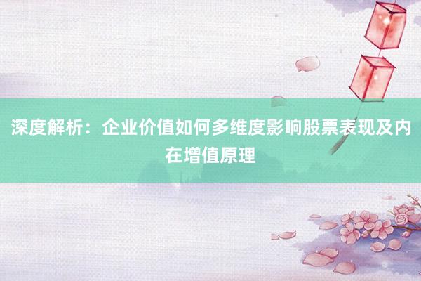 深度解析：企业价值如何多维度影响股票表现及内在增值原理
