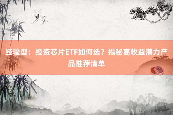 经验型：投资芯片ETF如何选？揭秘高收益潜力产品推荐清单