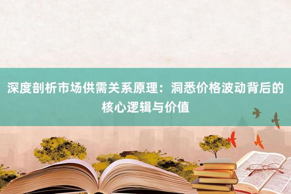 深度剖析市场供需关系原理：洞悉价格波动背后的核心逻辑与价值