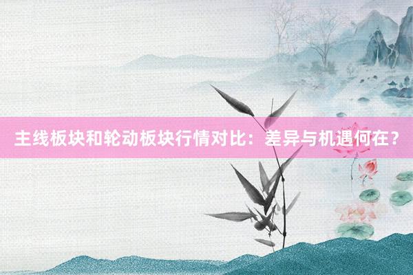 主线板块和轮动板块行情对比：差异与机遇何在？