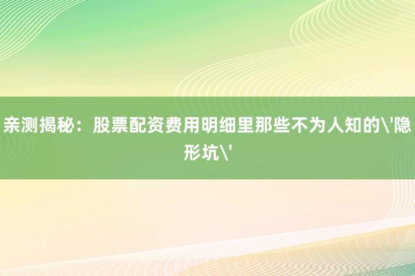 亲测揭秘：股票配资费用明细里那些不为人知的'隐形坑'