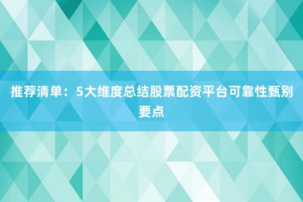 推荐清单：5大维度总结股票配资平台可靠性甄别要点