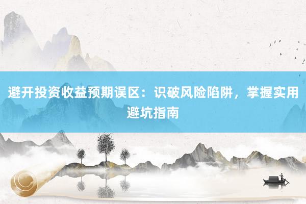 避开投资收益预期误区：识破风险陷阱，掌握实用避坑指南