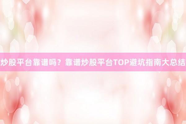 炒股平台靠谱吗？靠谱炒股平台TOP避坑指南大总结
