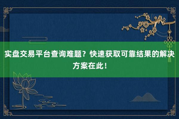 实盘交易平台查询难题？快速获取可靠结果的解决方案在此！