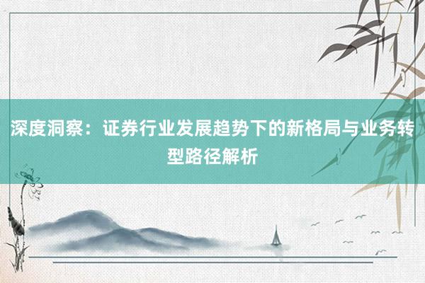 深度洞察：证券行业发展趋势下的新格局与业务转型路径解析