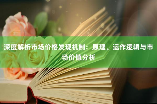 深度解析市场价格发现机制：原理、运作逻辑与市场价值分析