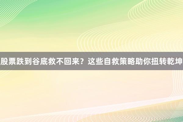 股票跌到谷底救不回来？这些自救策略助你扭转乾坤