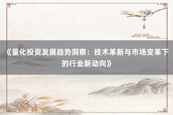 《量化投资发展趋势洞察：技术革新与市场变革下的行业新动向》