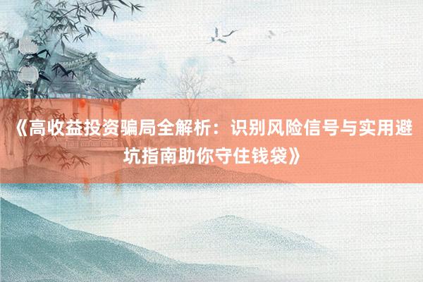 《高收益投资骗局全解析：识别风险信号与实用避坑指南助你守住钱袋》