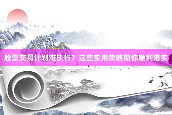 股票交易计划难执行？这些实用策略助你顺利落实