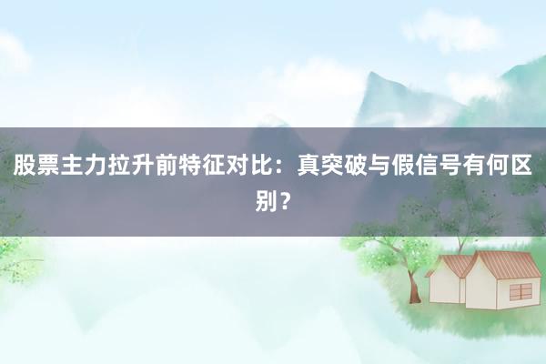 股票主力拉升前特征对比:真突破与假信号有何区别?