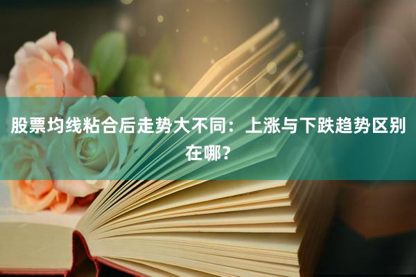 股票均线粘合后走势大不同:上涨与下跌趋势区别在哪?