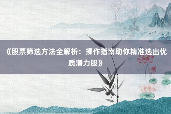 《股票筛选方法全解析：操作指南助你精准选出优质潜力股》