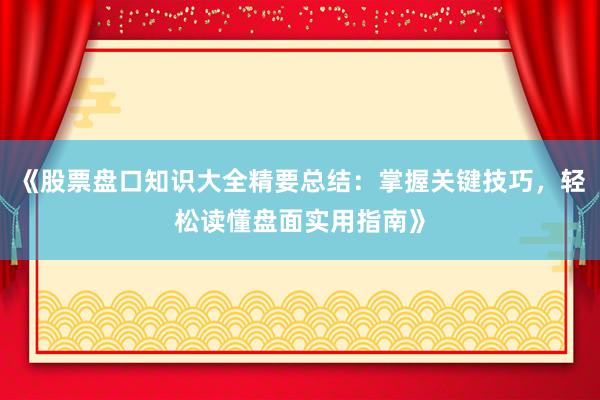 《股票盘口知识大全精要总结:掌握关键技巧,轻松读懂盘面实用指南》