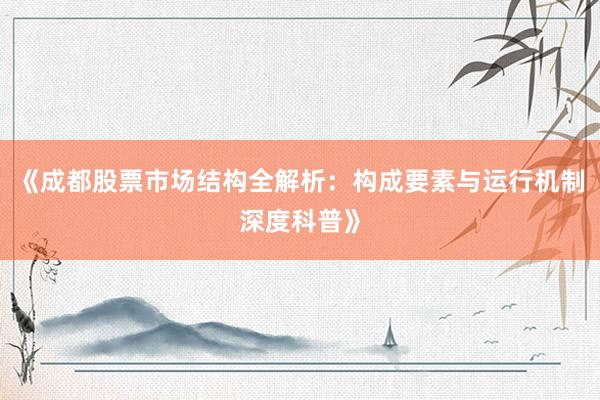 《成都股票市场结构全解析：构成要素与运行机制深度科普》