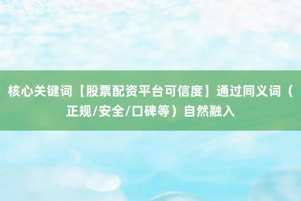 核心关键词【股票配资平台可信度】通过同义词（正规/安全/口碑等）自然融入