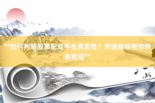**如何判断股票配资平台真实性？关键指标帮你快速验证**