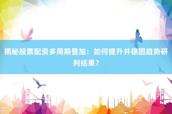 揭秘股票配资多周期叠加:如何提升并稳固趋势研判结果?