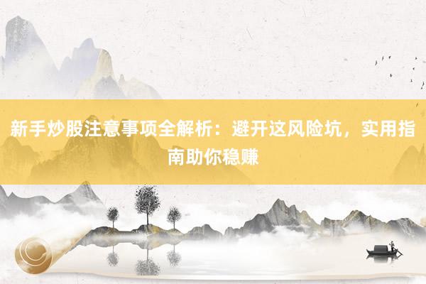 新手炒股注意事项全解析：避开这风险坑，实用指南助你稳赚