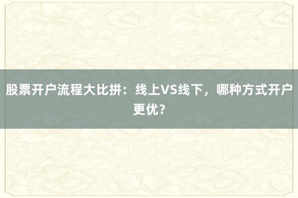 股票开户流程大比拼：线上VS线下，哪种方式开户更优？