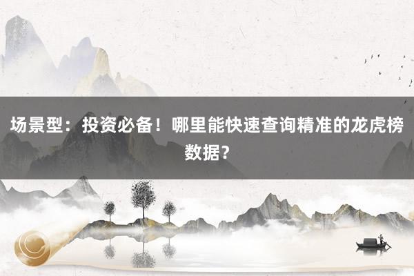 场景型：投资必备！哪里能快速查询精准的龙虎榜数据？