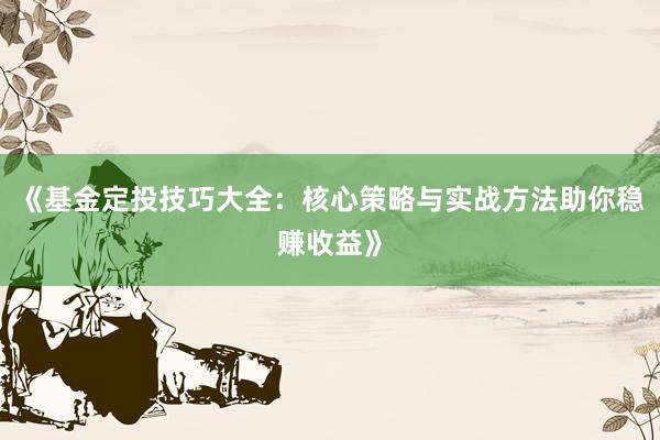 《基金定投技巧大全：核心策略与实战方法助你稳赚收益》