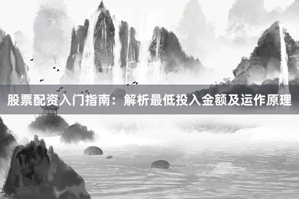 股票配资入门指南:解析最低投入金额及运作原理