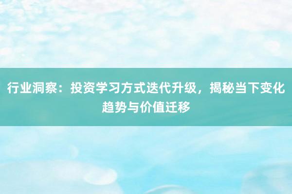 行业洞察：投资学习方式迭代升级，揭秘当下变化趋势与价值迁移