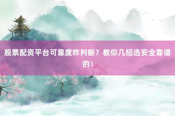 股票配资平台可靠度咋判断？教你几招选安全靠谱的！