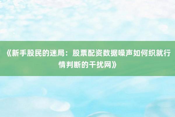 《新手股民的迷局：股票配资数据噪声如何织就行情判断的干扰网》