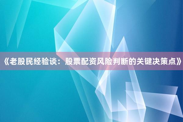 《老股民经验谈：股票配资风险判断的关键决策点》