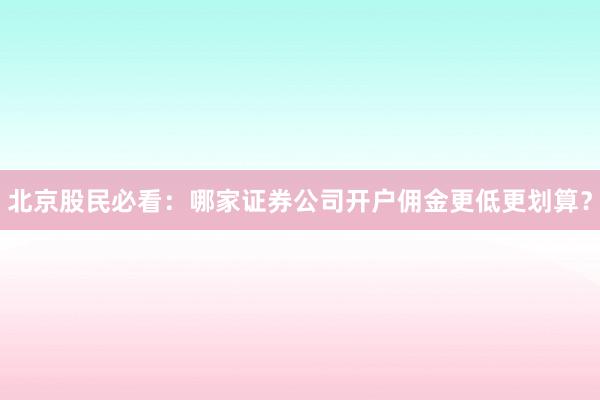 北京股民必看：哪家证券公司开户佣金更低更划算？