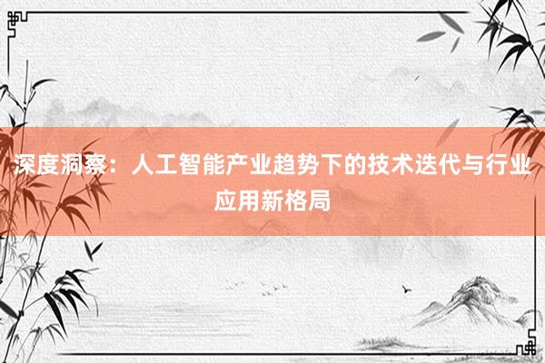 深度洞察：人工智能产业趋势下的技术迭代与行业应用新格局