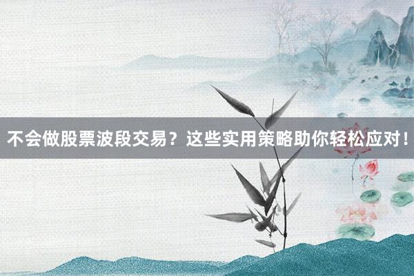 不会做股票波段交易？这些实用策略助你轻松应对！
