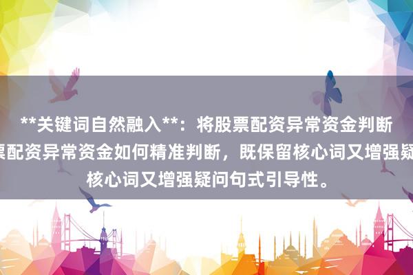 **关键词自然融入**：将股票配资异常资金判断拆解重组为股票配资异常资金如何精准判断，既保留核心词又增强疑问句式引导性。