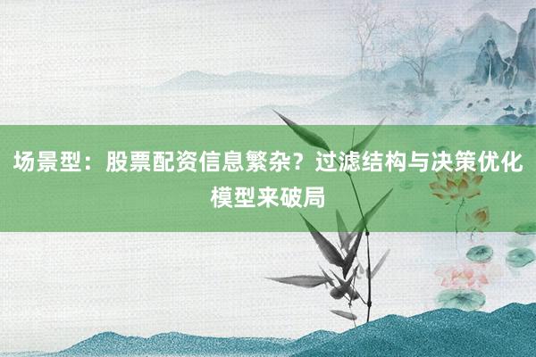 场景型：股票配资信息繁杂？过滤结构与决策优化模型来破局