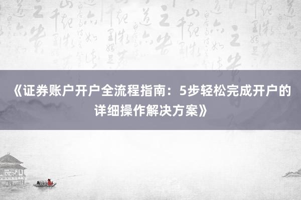 《证券账户开户全流程指南：5步轻松完成开户的详细操作解决方案》
