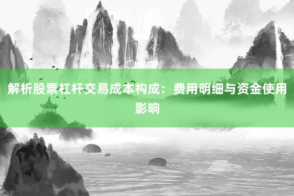 解析股票杠杆交易成本构成：费用明细与资金使用影响